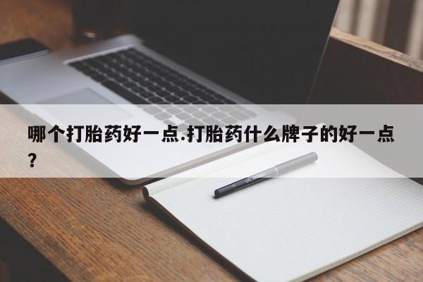 米非司酮片网上购买微信哪个打胎药好一点.打胎药什么牌子的好一点？