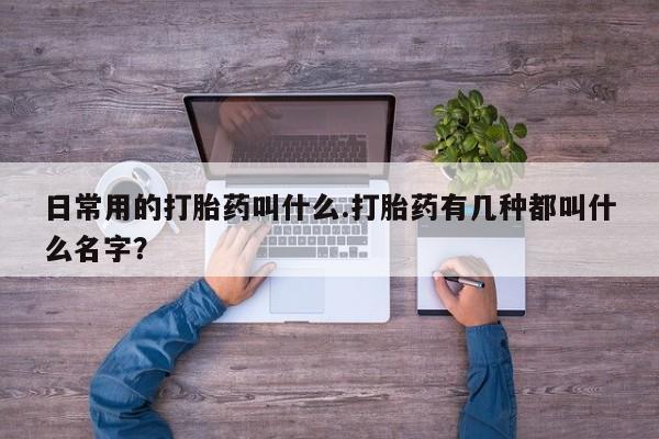 米非司酮片网上购买微信日常用的打胎药叫什么.打胎药有几种都叫什么名字？