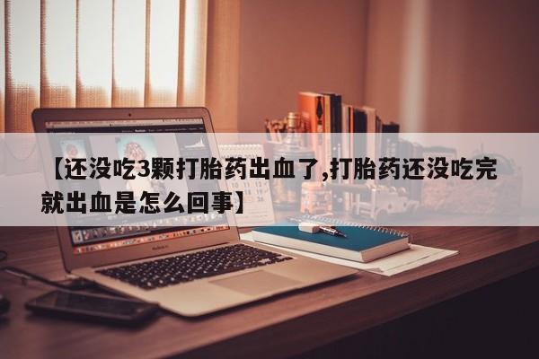 米非司酮片网上购买微信【还没吃3颗打胎药出血了,打胎药还没吃完就出血是怎么回事】