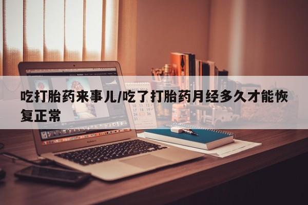 米非司酮片网上购买微信吃打胎药来事儿/吃了打胎药月经多久才能恢复正常