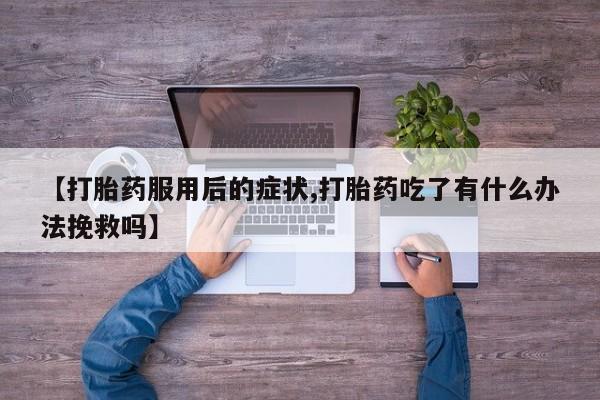 米非司酮片网上购买微信【打胎药服用后的症状,打胎药吃了有什么办法挽救吗】