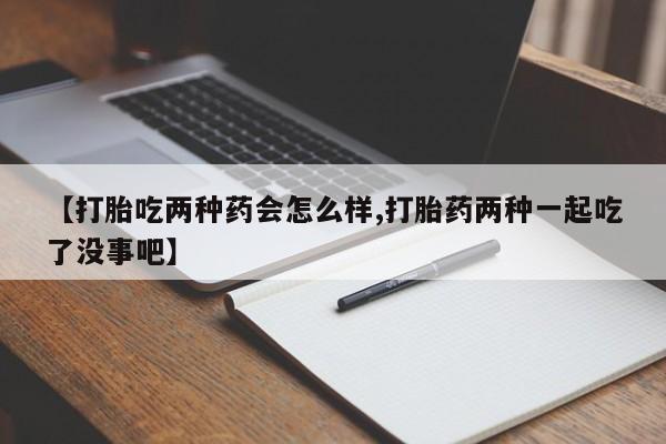 米非司酮片网上购买微信【打胎吃两种药会怎么样,打胎药两种一起吃了没事吧】