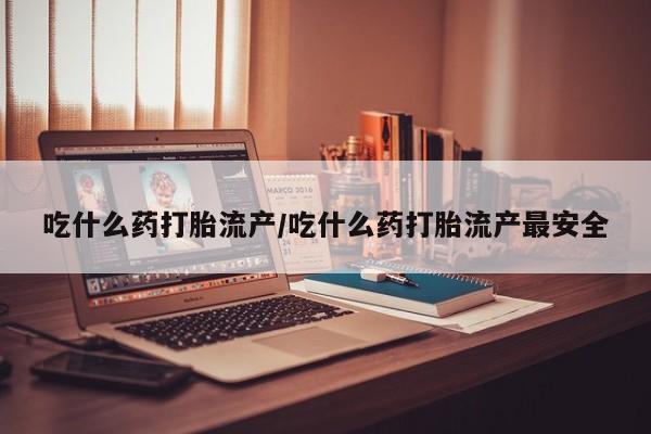 米非司酮片网上购买微信吃什么药打胎流产/吃什么药打胎流产最安全