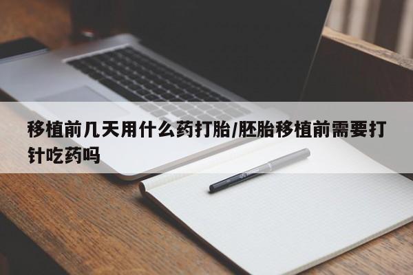米非司酮片网上购买微信移植前几天用什么药打胎/胚胎移植前需要打针吃药吗