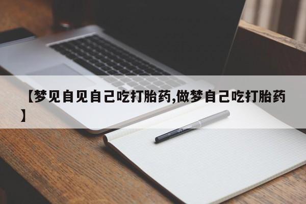 米非司酮片网上购买微信【梦见自见自己吃打胎药,做梦自己吃打胎药】