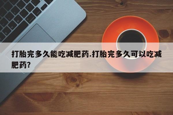 米非司酮片网上购买微信打胎完多久能吃减肥药.打胎完多久可以吃减肥药？