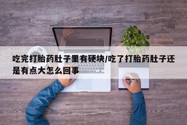 米非司酮片网上购买微信吃完打胎药肚子里有硬块/吃了打胎药肚子还是有点大怎么回事