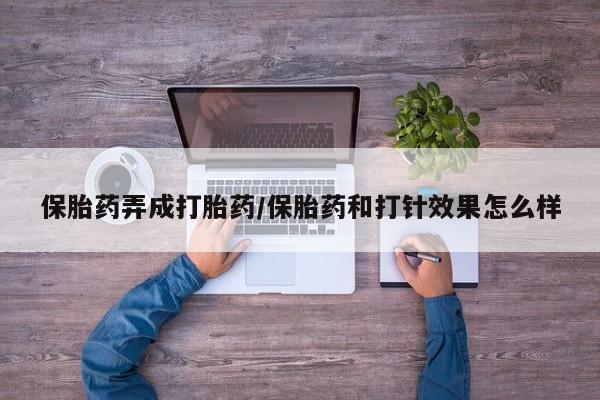 米非司酮片网上购买微信保胎药弄成打胎药/保胎药和打针效果怎么样