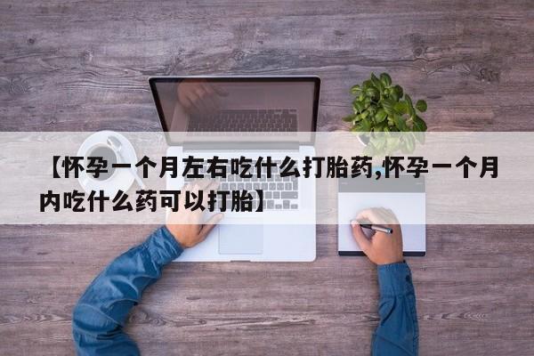 米非司酮片网上购买微信【怀孕一个月左右吃什么打胎药,怀孕一个月内吃什么药可以打胎】