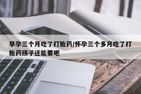 米非司酮片网上购买微信早孕三个月吃了打胎药/怀孕三个多月吃了打胎药孩子还能要吧
