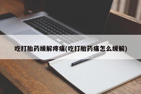 米非司酮片网上购买微信吃打胎药缓解疼痛(吃打胎药痛怎么缓解)