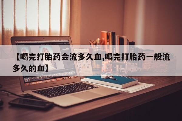 米非司酮片网上购买微信【喝完打胎药会流多久血,喝完打胎药一般流多久的血】
