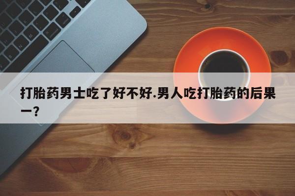 米非司酮片网上购买微信打胎药男士吃了好不好.男人吃打胎药的后果一？