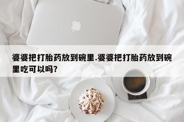 米非司酮片网上购买微信婆婆把打胎药放到碗里.婆婆把打胎药放到碗里吃可以吗？