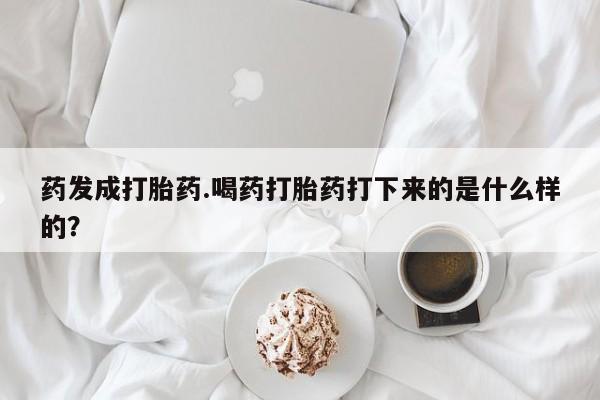 米非司酮片网上购买微信药发成打胎药.喝药打胎药打下来的是什么样的？