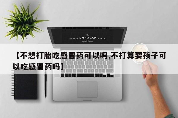 米非司酮片网上购买微信【不想打胎吃感冒药可以吗,不打算要孩子可以吃感冒药吗】