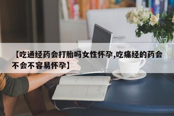 米非司酮片网上购买微信【吃通经药会打胎吗女性怀孕,吃痛经的药会不会不容易怀孕】