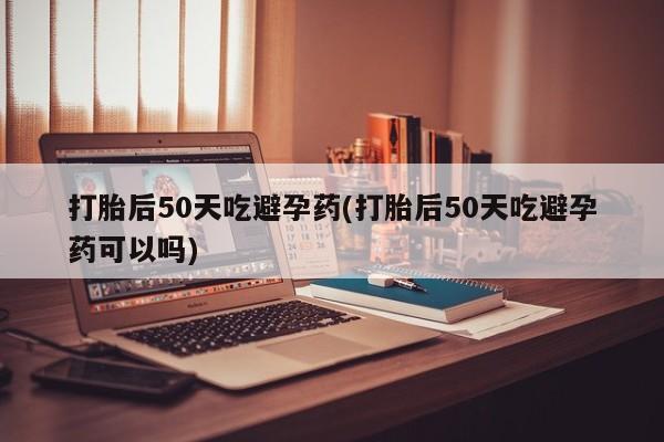 米非司酮片网上购买微信打胎后50天吃避孕药(打胎后50天吃避孕药可以吗)