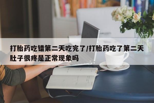 米非司酮片网上购买微信打胎药吃错第二天吃完了/打胎药吃了第二天肚子很疼是正常现象吗