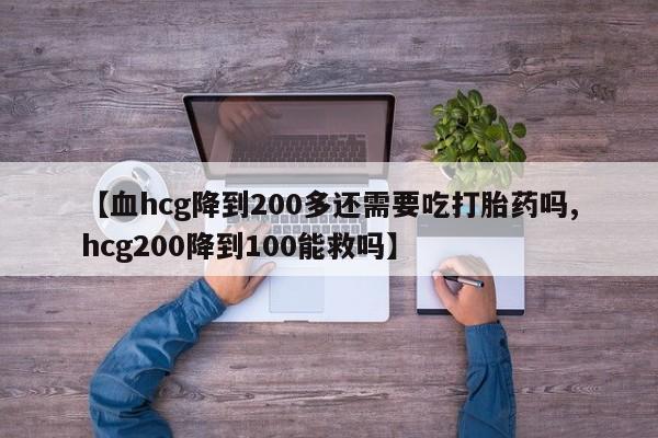 米非司酮片网上购买微信【血hcg降到200多还需要吃打胎药吗,hcg200降到100能救吗】