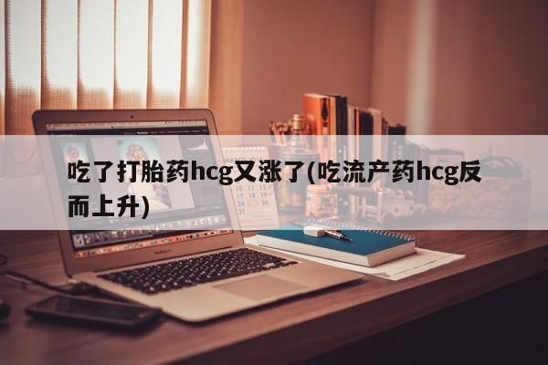 米非司酮片网上购买微信吃了打胎药hcg又涨了(吃流产药hcg反而上升)