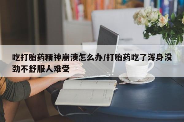 米非司酮片网上购买微信吃打胎药精神崩溃怎么办/打胎药吃了浑身没劲不舒服人难受