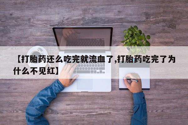 米非司酮片网上购买微信【打胎药还么吃完就流血了,打胎药吃完了为什么不见红】