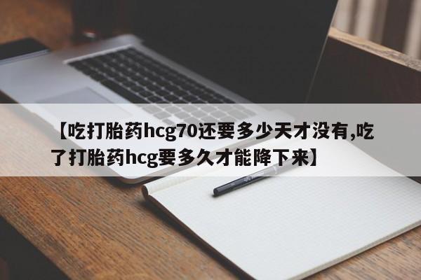 米非司酮片网上购买微信【吃打胎药hcg70还要多少天才没有,吃了打胎药hcg要多久才能降下来】