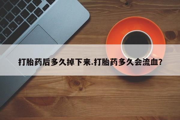 米非司酮片网上购买微信打胎药后多久掉下来.打胎药多久会流血？