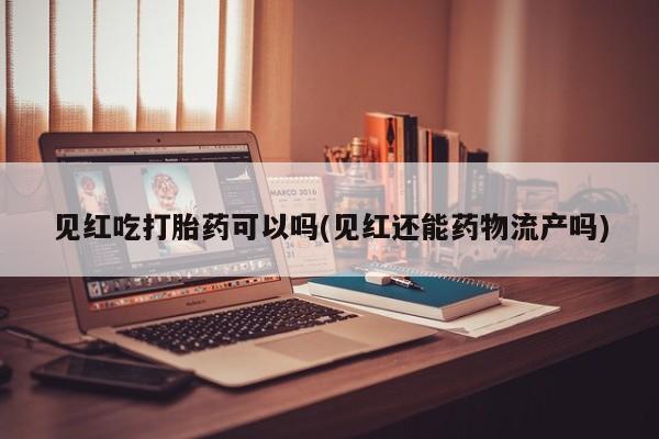 米非司酮片网上购买微信见红吃打胎药可以吗(见红还能药物流产吗)