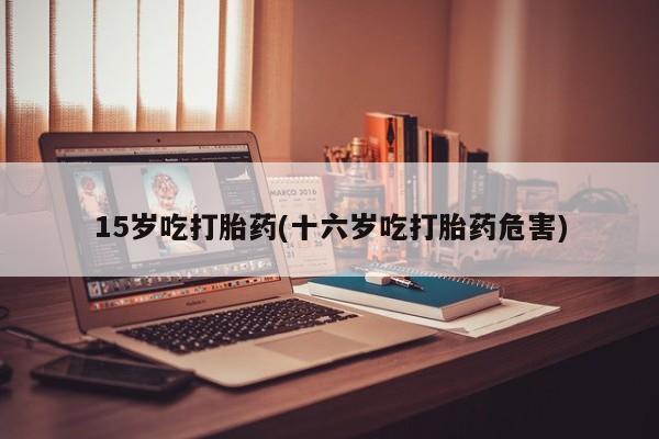 米非司酮片网上购买微信15岁吃打胎药(十六岁吃打胎药危害)