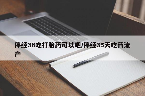 米非司酮片网上购买微信停经36吃打胎药可以吧/停经35天吃药流产