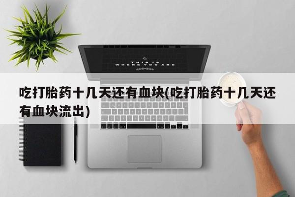 米非司酮片网上购买微信吃打胎药十几天还有血块(吃打胎药十几天还有血块流出)