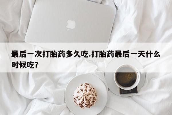 米非司酮片网上购买微信最后一次打胎药多久吃.打胎药最后一天什么时候吃？