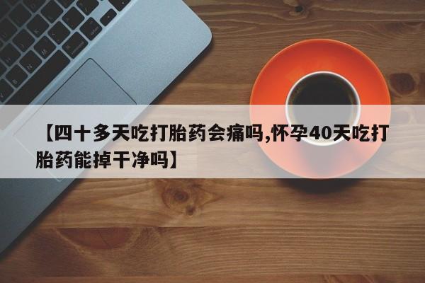 米非司酮片网上购买微信【四十多天吃打胎药会痛吗,怀孕40天吃打胎药能掉干净吗】