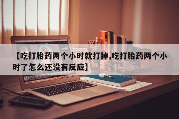 米非司酮片网上购买微信【吃打胎药两个小时就打掉,吃打胎药两个小时了怎么还没有反应】