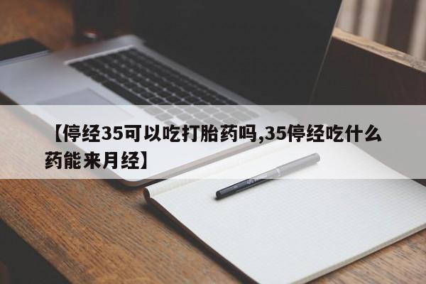 米非司酮片网上购买微信【停经35可以吃打胎药吗,35停经吃什么药能来月经】