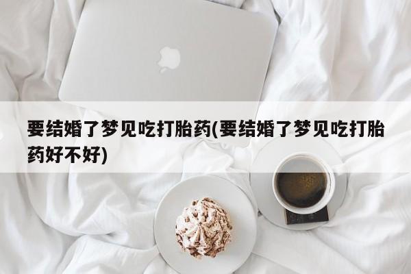 米非司酮片网上购买微信要结婚了梦见吃打胎药(要结婚了梦见吃打胎药好不好)