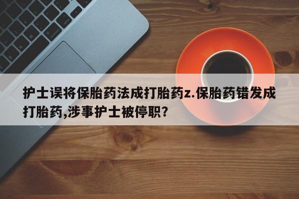 米非司酮片网上购买微信护士误将保胎药法成打胎药z.保胎药错发成打胎药,涉事护士被停职？