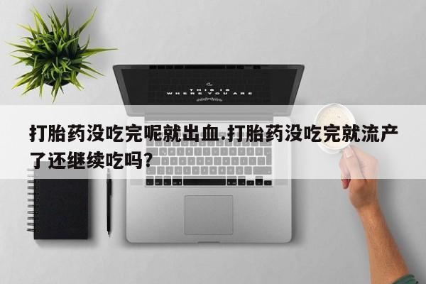 米非司酮片网上购买微信打胎药没吃完呢就出血.打胎药没吃完就流产了还继续吃吗？