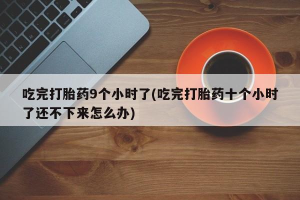 米非司酮片网上购买微信吃完打胎药9个小时了(吃完打胎药十个小时了还不下来怎么办)