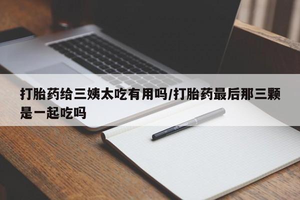 米非司酮片网上购买微信打胎药给三姨太吃有用吗/打胎药最后那三颗是一起吃吗
