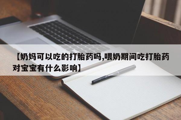 米非司酮片网上购买微信【奶妈可以吃的打胎药吗,喂奶期间吃打胎药对宝宝有什么影响】