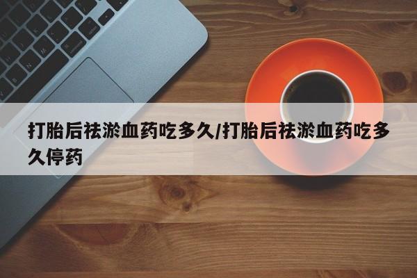 米非司酮片网上购买微信打胎后祛淤血药吃多久/打胎后祛淤血药吃多久停药