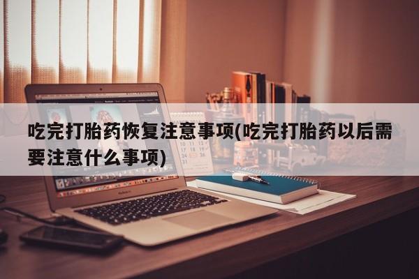 米非司酮片网上购买微信吃完打胎药恢复注意事项(吃完打胎药以后需要注意什么事项)