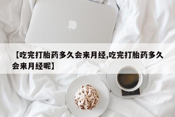 米非司酮片网上购买微信【吃完打胎药多久会来月经,吃完打胎药多久会来月经呢】