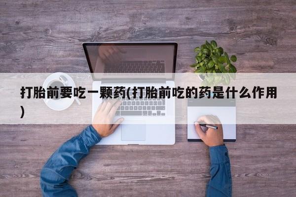米非司酮片网上购买微信打胎前要吃一颗药(打胎前吃的药是什么作用)