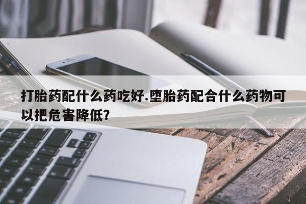 米非司酮片网上购买微信打胎药配什么药吃好.堕胎药配合什么药物可以把危害降低？