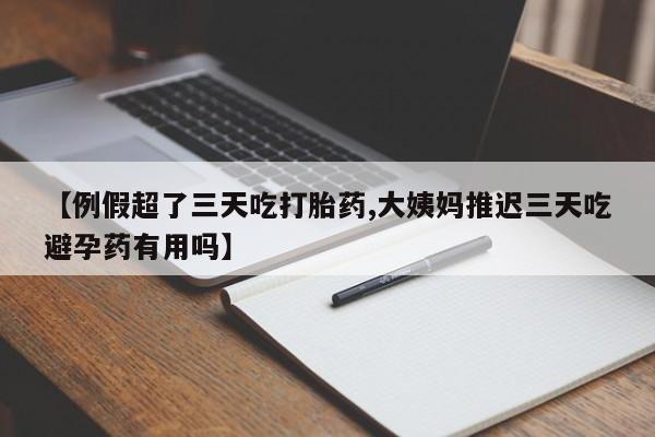 米非司酮片网上购买微信【例假超了三天吃打胎药,大姨妈推迟三天吃避孕药有用吗】