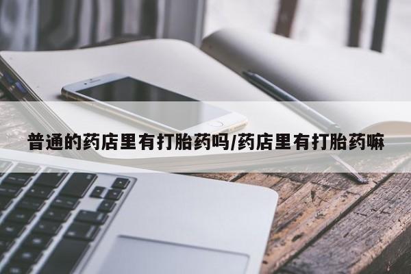 米非司酮片网上购买微信普通的药店里有打胎药吗/药店里有打胎药嘛